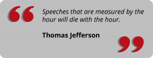 Speeches that are measured by the hour will die with the hour. Thomas Jefferson